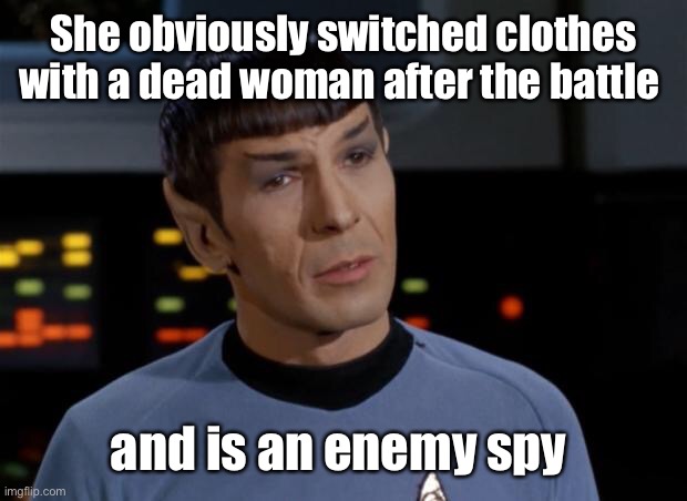 Spock Illogical | She obviously switched clothes with a dead woman after the battle and is an enemy spy | image tagged in spock illogical | made w/ Imgflip meme maker