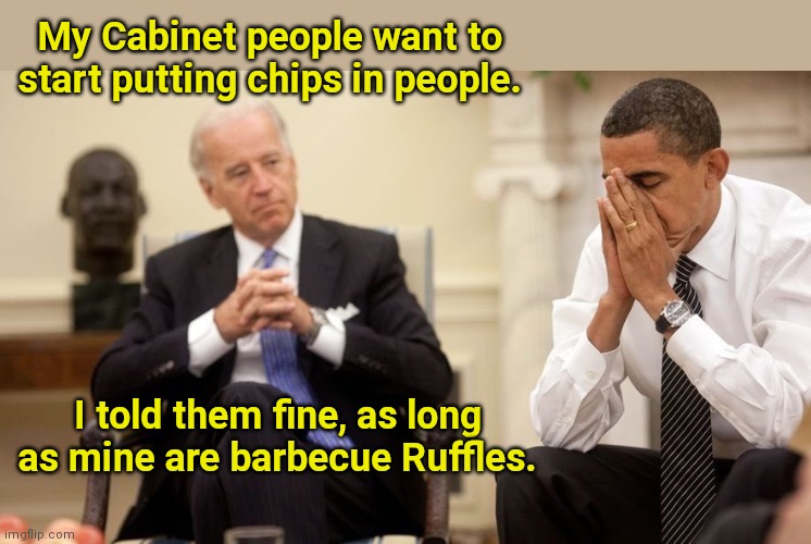 Biden on chips | My Cabinet people want to start putting chips in people. I told them fine, as long as mine are barbecue Ruffles. | image tagged in biden obama,tracking chips,joe biden,draconian,political humor | made w/ Imgflip meme maker