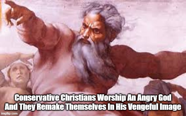 "Conservative Christians Worship An Angry God, And..." | Conservative Christians Worship An Angry God
And They Remake Themselves In His Vengeful Image | image tagged in an angry god,a vengeful god,a punitive god,a retaliatory god,we are made in god's image,we are remade in the image of our gods | made w/ Imgflip meme maker