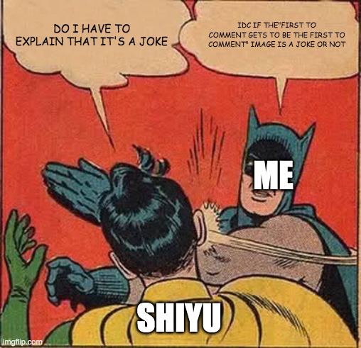 Batman Slapping Robin Meme | DO I HAVE TO EXPLAIN THAT IT'S A JOKE; IDC IF THE"FIRST TO COMMENT GETS TO BE THE FIRST TO COMMENT" IMAGE IS A JOKE OR NOT; ME; SHIYU | image tagged in memes,batman slapping robin | made w/ Imgflip meme maker