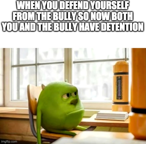 Sully wazowski desk | WHEN YOU DEFEND YOURSELF FROM THE BULLY SO NOW BOTH YOU AND THE BULLY HAVE DETENTION | image tagged in sully wazowski desk | made w/ Imgflip meme maker