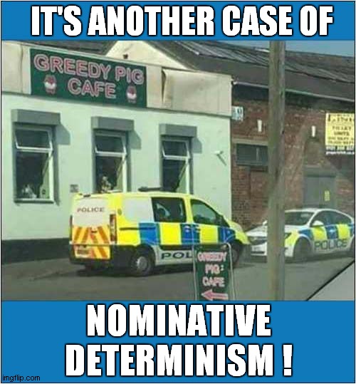 A Good Name For A Cafe ! | IT'S ANOTHER CASE OF; NOMINATIVE DETERMINISM ! | image tagged in fun,greedy,police,cafe | made w/ Imgflip meme maker