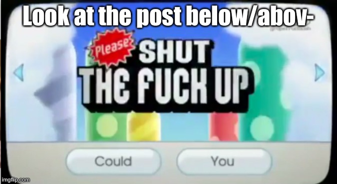 a | Look at the post below/abov- | image tagged in please shut the f up | made w/ Imgflip meme maker