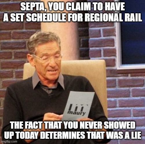 Philly needs to get their public transportation together | SEPTA, YOU CLAIM TO HAVE A SET SCHEDULE FOR REGIONAL RAIL; THE FACT THAT YOU NEVER SHOWED UP TODAY DETERMINES THAT WAS A LIE | image tagged in memes,maury lie detector | made w/ Imgflip meme maker