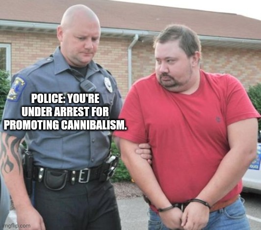 man get arrested | POLICE: YOU'RE UNDER ARREST FOR PROMOTING CANNIBALISM. | image tagged in man get arrested | made w/ Imgflip meme maker