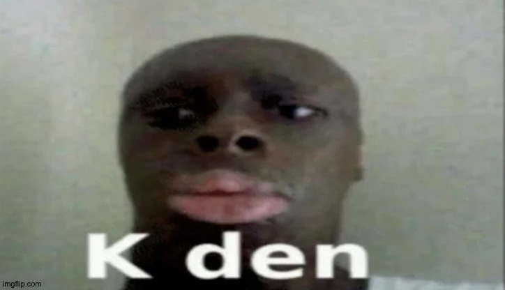 K den | image tagged in k den | made w/ Imgflip meme maker