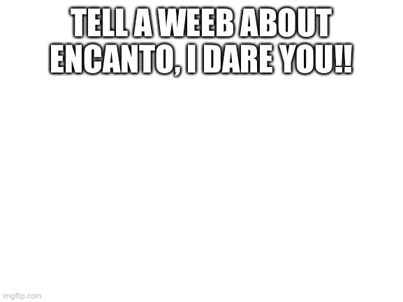 Blank White Template | TELL A WEEB ABOUT ENCANTO, I DARE YOU!! | image tagged in blank white template | made w/ Imgflip meme maker