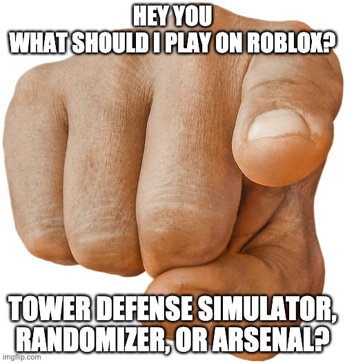 So many bad things are happening and here I am asking what game I should play | HEY YOU
WHAT SHOULD I PLAY ON ROBLOX? TOWER DEFENSE SIMULATOR, RANDOMIZER, OR ARSENAL? | image tagged in pointing finger | made w/ Imgflip meme maker