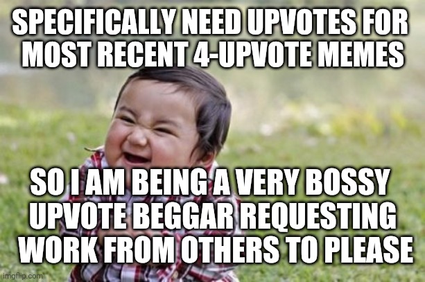 Really scroll through 'recents' please. | SPECIFICALLY NEED UPVOTES FOR 
MOST RECENT 4-UPVOTE MEMES; SO I AM BEING A VERY BOSSY 
UPVOTE BEGGAR REQUESTING
 WORK FROM OTHERS TO PLEASE | image tagged in memes,evil toddler | made w/ Imgflip meme maker