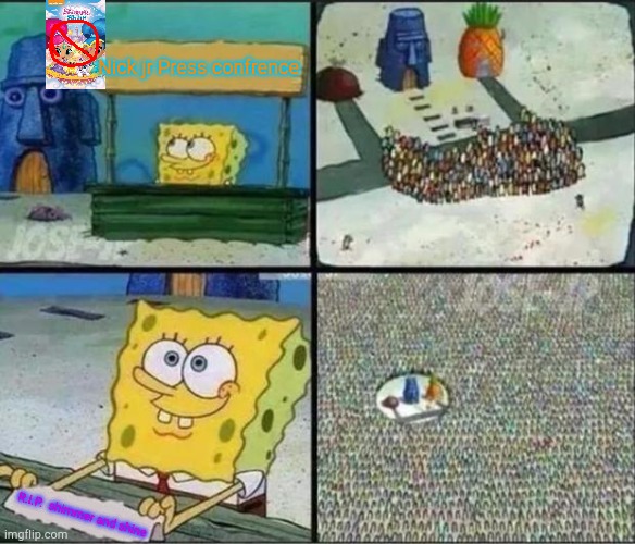 Will be real soon, seeing that that show hasn't been seen outside of graveyard slots since it ended. |  Nick jr Press confrence; R.I.P.  shimmer and shine | image tagged in spongebob hype stand | made w/ Imgflip meme maker