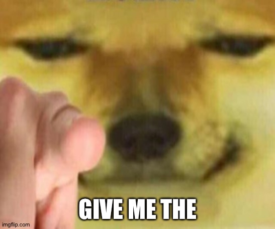 . | GIVE ME THE | image tagged in cheems pointing at you | made w/ Imgflip meme maker