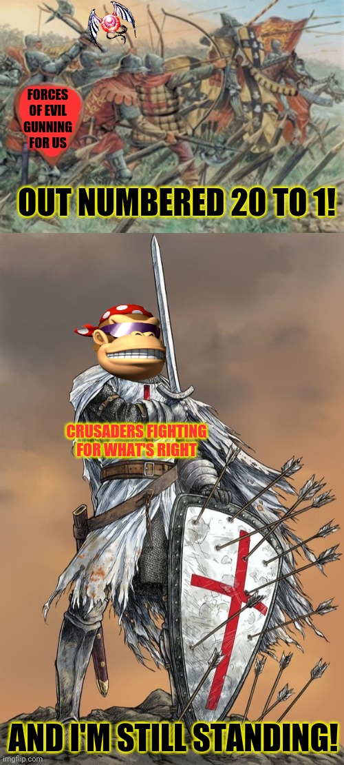 Join the crusaders! | FORCES OF EVIL GUNNING FOR US; OUT NUMBERED 20 TO 1! CRUSADERS FIGHTING FOR WHAT'S RIGHT; AND I'M STILL STANDING! | image tagged in fight for whats right,crusader,knight,get the sword | made w/ Imgflip meme maker