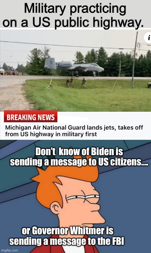 Show of force or kidnapping protection? | Military practicing on a US public highway. Don’t  know of Biden is sending a message to US citizens.... or Governor Whitmer is sending a message to the FBI | image tagged in memes,futurama fry,politics lol | made w/ Imgflip meme maker