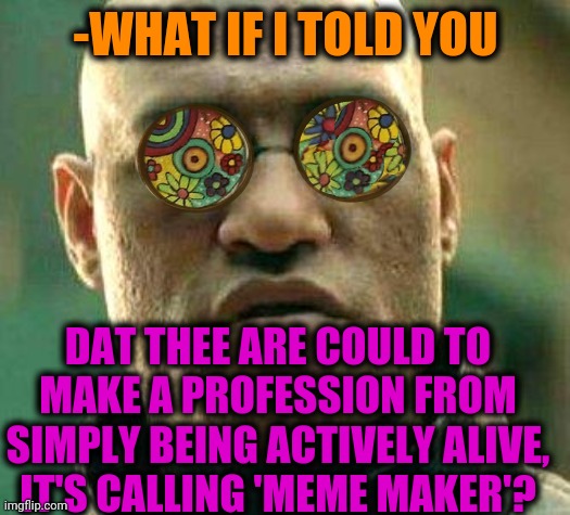 -I'm from their number. |  -WHAT IF I TOLD YOU; DAT THEE ARE COULD TO MAKE A PROFESSION FROM SIMPLY BEING ACTIVELY ALIVE, IT'S CALLING 'MEME MAKER'? | image tagged in acid kicks in morpheus,how to become your favorite memer,professional,it's alive,what if i told you,the matrix | made w/ Imgflip meme maker