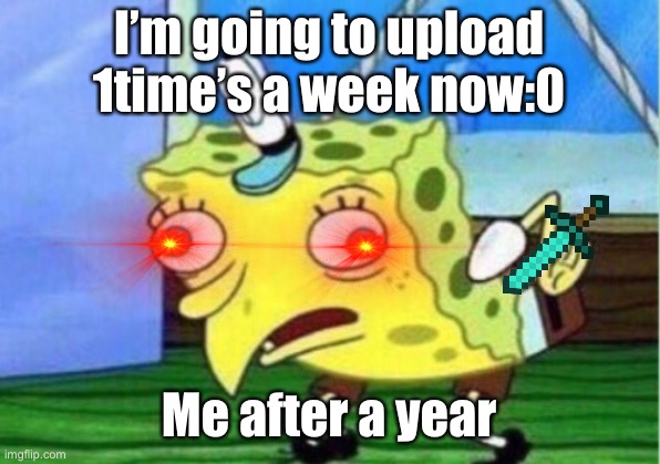 Mocking Spongebob | I’m going to upload 1time’s a week now:0; Me after a year | image tagged in memes,mocking spongebob | made w/ Imgflip meme maker