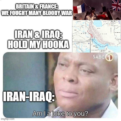 Iran-Iraq war | BRITAIN & FRANCE: WE FOUGHT MANY BLOODY WAR; IRAN & IRAQ: HOLD MY HOOKA; IRAN-IRAQ: | image tagged in am i a joke to you | made w/ Imgflip meme maker