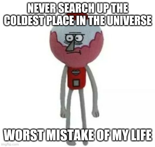 benson marketable plushie | NEVER SEARCH UP THE COLDEST PLACE IN THE UNIVERSE; WORST MISTAKE OF MY LIFE | image tagged in benson marketable plushie | made w/ Imgflip meme maker
