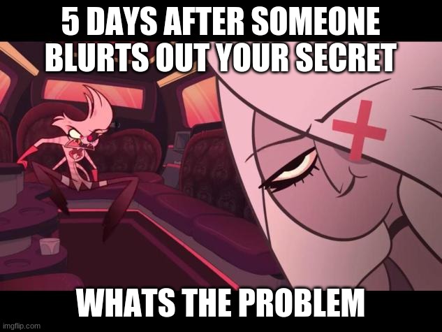 angel dust | 5 DAYS AFTER SOMEONE BLURTS OUT YOUR SECRET; WHATS THE PROBLEM | image tagged in angry angel dust/amused vaggie | made w/ Imgflip meme maker
