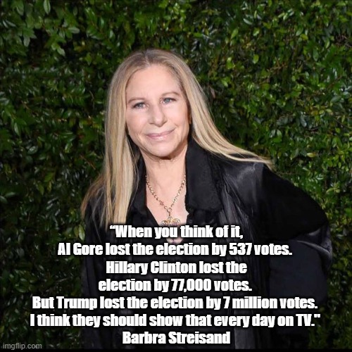 "Barbra Streisand Wants This To Be Shown On Television Every Day" | “When you think of it, Al Gore lost the election by 537 votes. 
Hillary Clinton lost the election by 77,000 votes. 
But Trump lost the election by 7 million votes. 
I think they should show that every day on TV." 
Barbra Streisand | image tagged in barbra streisand,trump,the big lie,biden won by greatest vote plurality ever | made w/ Imgflip meme maker