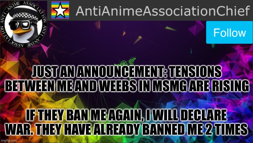 AAA chief bulletin | JUST AN ANNOUNCEMENT: TENSIONS BETWEEN ME AND WEEBS IN MSMG ARE RISING; IF THEY BAN ME AGAIN, I WILL DECLARE WAR. THEY HAVE ALREADY BANNED ME 2 TIMES | image tagged in aaa chief bulletin | made w/ Imgflip meme maker