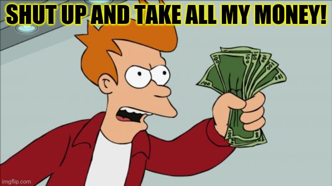 Shut Up And Take My Money Fry Meme | SHUT UP AND TAKE ALL MY MONEY! | image tagged in memes,shut up and take my money fry | made w/ Imgflip meme maker