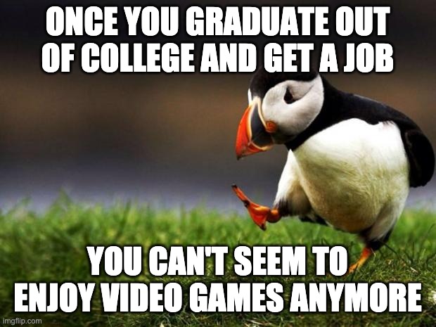 I miss it when I was a kid and teen | ONCE YOU GRADUATE OUT OF COLLEGE AND GET A JOB; YOU CAN'T SEEM TO ENJOY VIDEO GAMES ANYMORE | image tagged in memes,unpopular opinion puffin | made w/ Imgflip meme maker