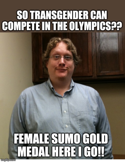 Trans Olympics | SO TRANSGENDER CAN COMPETE IN THE OLYMPICS?? FEMALE SUMO GOLD MEDAL HERE I GO!! | image tagged in olympics,lgbtq,transgender,conservative,liberals | made w/ Imgflip meme maker