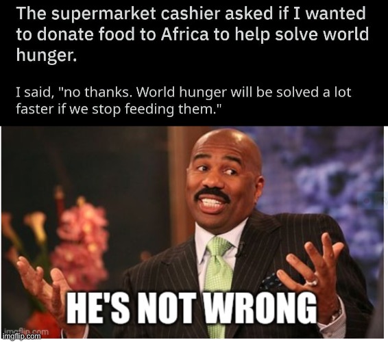 well, he’s not “wrong”, the question is, is he “right”? | image tagged in well he's not 'wrong',dark humor,funny,world hunger,this is not okie dokie | made w/ Imgflip meme maker