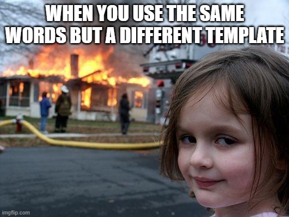 Disaster Girl Meme |  WHEN YOU USE THE SAME WORDS BUT A DIFFERENT TEMPLATE | image tagged in memes,disaster girl | made w/ Imgflip meme maker