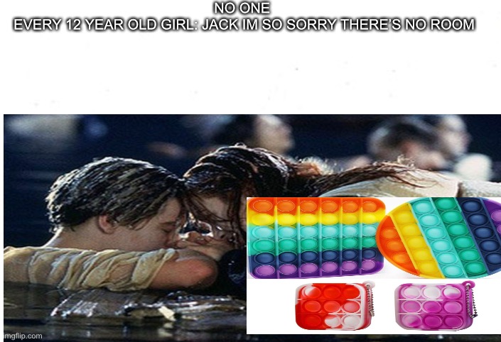 Pop it | NO ONE 
EVERY 12 YEAR OLD GIRL: JACK IM SO SORRY THERE’S NO ROOM | image tagged in funny,12 | made w/ Imgflip meme maker