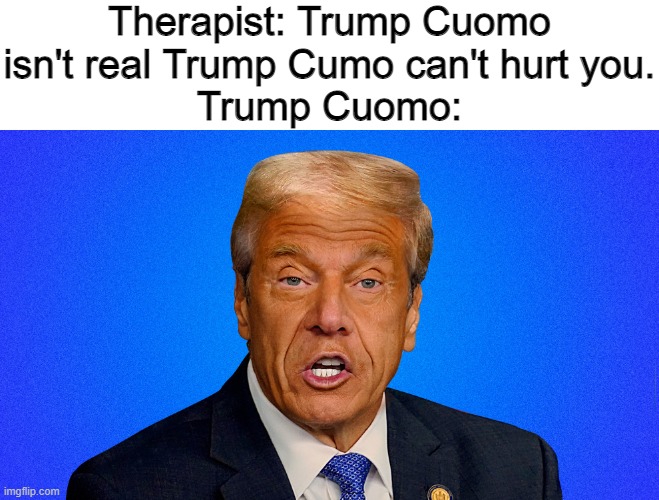 Thanks, Mother Jones for the nightmares | Therapist: Trump Cuomo isn't real Trump Cumo can't hurt you.
Trump Cuomo: | image tagged in therapist,politics,memes,andrew cuomo,trump,political meme | made w/ Imgflip meme maker