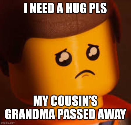 Sad Emmet | I NEED A HUG PLS; MY COUSIN’S GRANDMA PASSED AWAY | image tagged in sad emmet | made w/ Imgflip meme maker