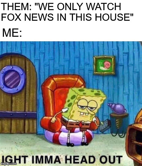 We get our information from various news sources in my house. | THEM: "WE ONLY WATCH FOX NEWS IN THIS HOUSE"; ME: | image tagged in memes,spongebob ight imma head out,politics,fox news,republicans,democrats | made w/ Imgflip meme maker