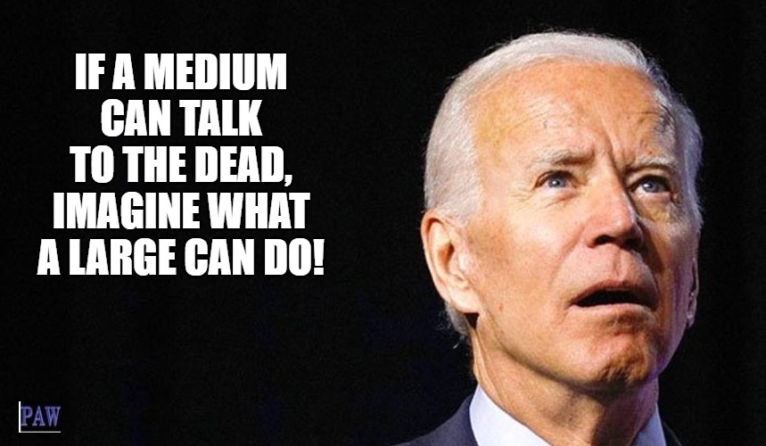 A Happy Medium | IF A MEDIUM CAN TALK TO THE DEAD, IMAGINE WHAT A LARGE CAN DO! | image tagged in biden,liberal logic,democrats,brains | made w/ Imgflip meme maker