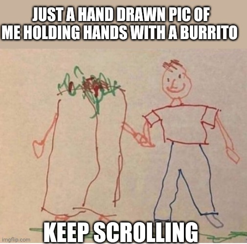 JUST A HAND DRAWN PIC OF ME HOLDING HANDS WITH A BURRITO; KEEP SCROLLING | image tagged in funny memes | made w/ Imgflip meme maker