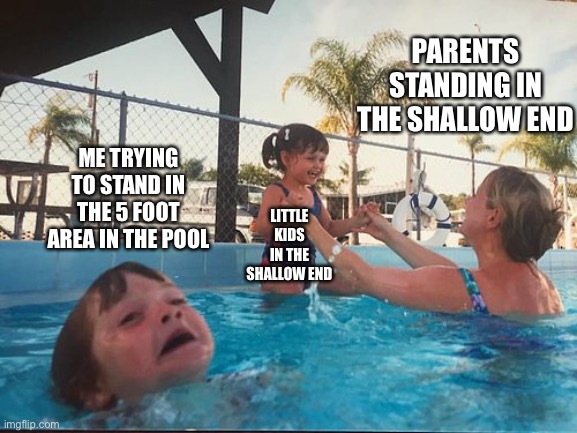 5-foot area in the pool |  PARENTS STANDING IN THE SHALLOW END; ME TRYING TO STAND IN THE 5 FOOT AREA IN THE POOL; LITTLE KIDS IN THE SHALLOW END | image tagged in drowning kid in the pool,drowning,mother ignoring kid drowning in a pool | made w/ Imgflip meme maker