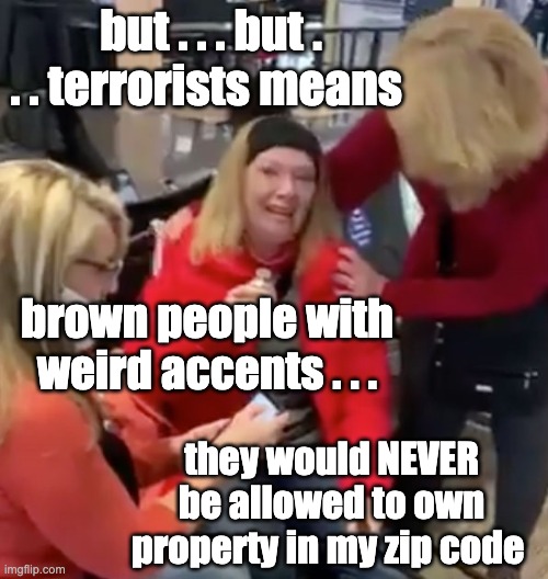 Crying MAGA Woman | but . . . but . . . terrorists means brown people with weird accents . . . they would NEVER be allowed to own property in my zip code | image tagged in crying maga woman | made w/ Imgflip meme maker