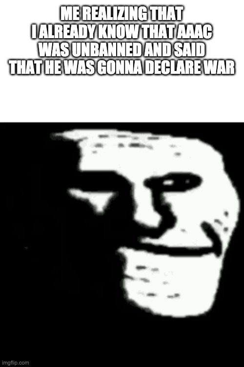 dark trollface | ME REALIZING THAT I ALREADY KNOW THAT AAAC WAS UNBANNED AND SAID THAT HE WAS GONNA DECLARE WAR | image tagged in dark trollface | made w/ Imgflip meme maker