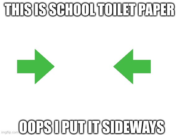 Blank White Template | THIS IS SCHOOL TOILET PAPER; OOPS I PUT IT SIDEWAYS | image tagged in blank white template | made w/ Imgflip meme maker