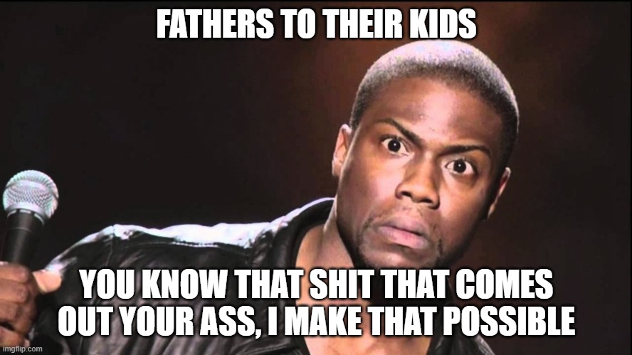 FATHERS TO THEIR KIDS; YOU KNOW THAT SHIT THAT COMES OUT YOUR ASS, I MAKE THAT POSSIBLE | image tagged in fathers | made w/ Imgflip meme maker