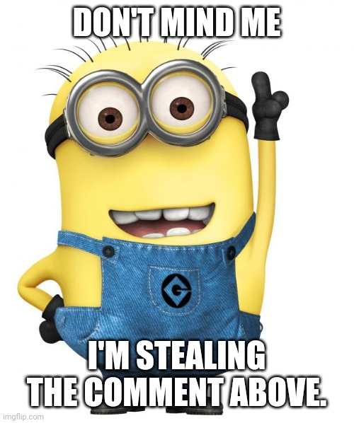 minions | DON'T MIND ME I'M STEALING THE COMMENT ABOVE. | image tagged in minions | made w/ Imgflip meme maker