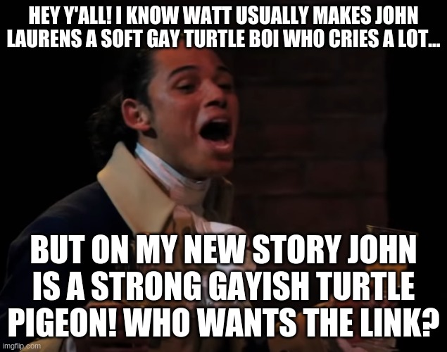 FINALLY SOMEONE SPEAkS TRUTH | HEY Y'ALL! I KNOW WATT USUALLY MAKES JOHN LAURENS A SOFT GAY TURTLE BOI WHO CRIES A LOT... BUT ON MY NEW STORY JOHN IS A STRONG GAYISH TURTLE PIGEON! WHO WANTS THE LINK? | image tagged in alright alright alright | made w/ Imgflip meme maker