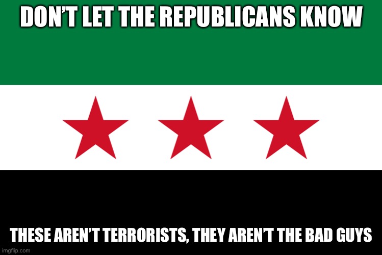 They’re too stupid to understand that if you stand with Assad’s syria, you stand with Russia. | DON’T LET THE REPUBLICANS KNOW; THESE AREN’T TERRORISTS, THEY AREN’T THE BAD GUYS | image tagged in syria | made w/ Imgflip meme maker