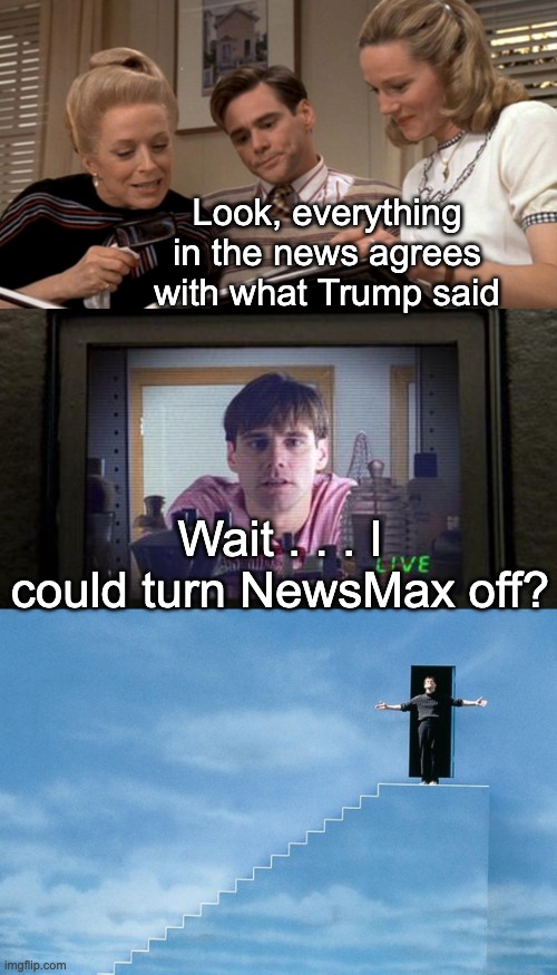 Hoping to see people broaden their world | Look, everything in the news agrees with what Trump said; Wait . . . I could turn NewsMax off? | image tagged in truman show,news,reality | made w/ Imgflip meme maker