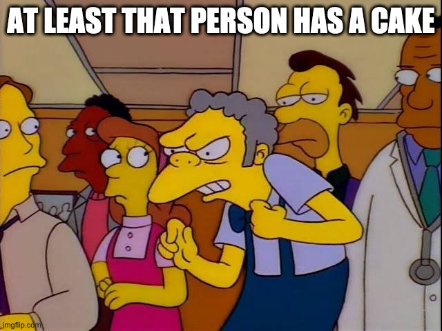 Moe simpsons immigrants | AT LEAST THAT PERSON HAS A CAKE | image tagged in moe simpsons immigrants | made w/ Imgflip meme maker