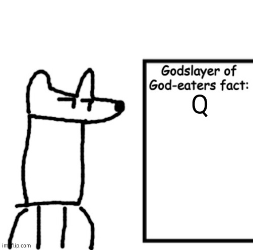 Godslayer of God-eaters fact | Q | image tagged in godslayer of god-eaters fact | made w/ Imgflip meme maker