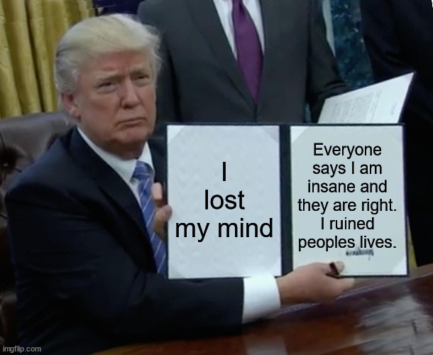 Trump's last bill before January 2021 now revealed | I lost my mind; Everyone says I am insane and they are right. I ruined peoples lives. | image tagged in memes,trump bill signing,lunatic,worse president,donald trump approves | made w/ Imgflip meme maker