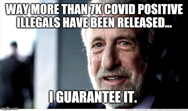 The real number will never be known. | WAY MORE THAN 7K COVID POSITIVE ILLEGALS HAVE BEEN RELEASED... I GUARANTEE IT. | image tagged in memes | made w/ Imgflip meme maker
