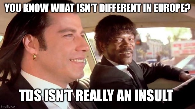 Pulp Fiction - Royale With Cheese | YOU KNOW WHAT ISN’T DIFFERENT IN EUROPE? TDS ISN’T REALLY AN INSULT | image tagged in pulp fiction - royale with cheese | made w/ Imgflip meme maker