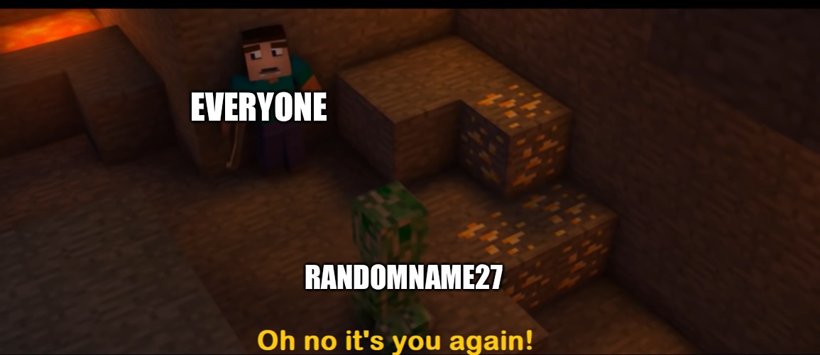 Oh no it's you again! | EVERYONE; RANDOMNAME27 | image tagged in oh no it's you again | made w/ Imgflip meme maker